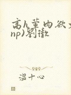 高h荤肉欲文(np)刘彻