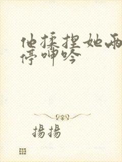 他揉捏她两乳不停呻吟