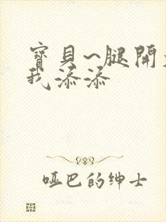 宝贝~腿开大点我添添