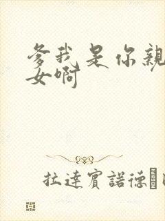 爹我是你亲生闺女啊