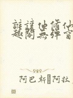 谁让他修仙的笔趣阁无弹窗