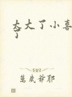 太大了小喜涨死了