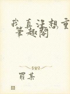 我真没想重生啊 笔趣阁