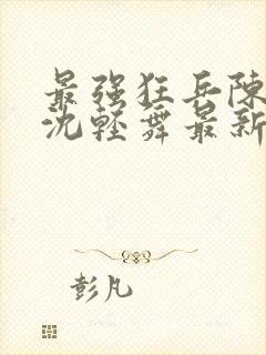 最强狂兵陈6合沈轻舞最新章