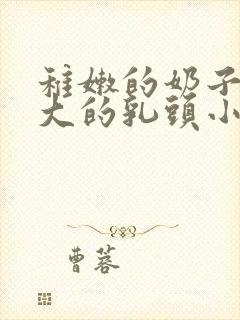 稚嫩的奶子上大大的乳头小说