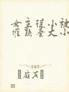 女主从小被秘药催熟养大小说