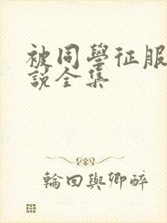 被同学征服的小说全集