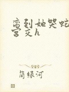 脔到她哭蛇双根宫交h