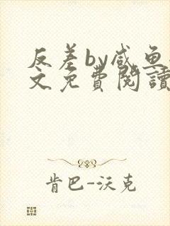 反差by咸鱼全文免费阅读笔趣阁