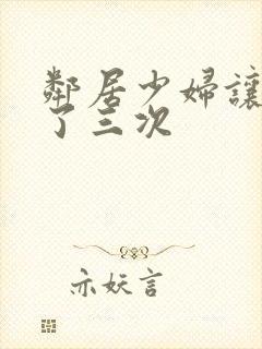 邻居少妇让我爽了三次