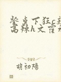 餐桌下狂c亲女高辣h文霍水