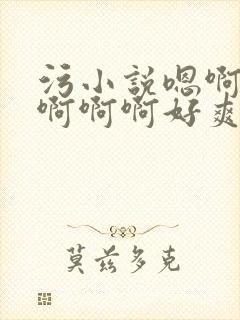 污小说嗯啊轻点啊啊啊好爽