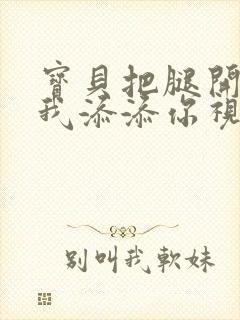 宝贝把腿开大让我添添你视频