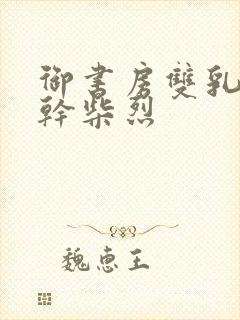 御书房双乳晃动干柴烈