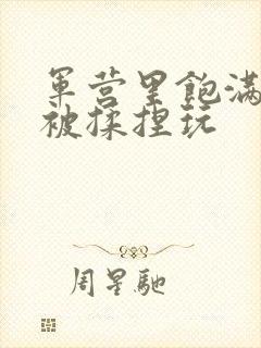 军营里饱满的乳被揉捏玩