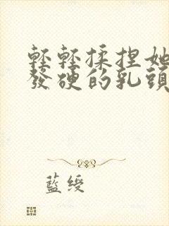 轻轻揉捏她已经发硬的乳头