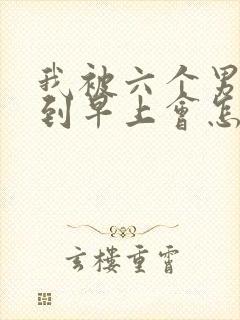 我被六个男人躁到早上会怎么样