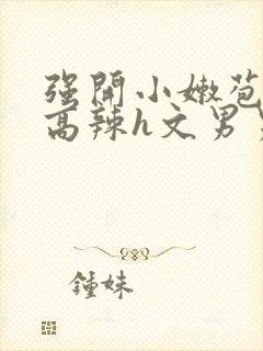 强开小嫩苞h文高辣h文男男