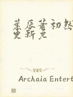 叶辰萧初然最新更新免