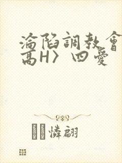 沦陷调教会所〈高H〉四爱