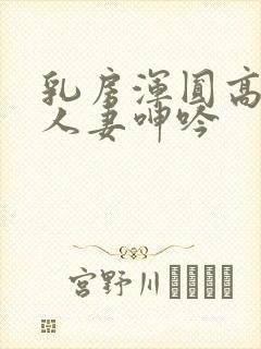 乳房浑圆高耸的人妻呻吟