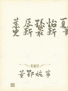 叶辰孙怡夏若雪更新最新 笔趣阁