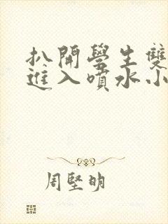 扒开学生双腿猛进入喷水小说