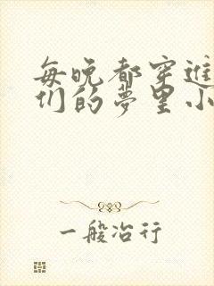 每晚都穿进男神们的梦里小说免费