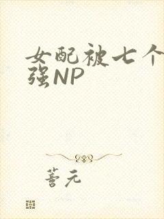 女配被七个男主强NP