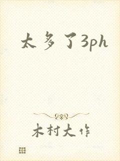 太多了3ph