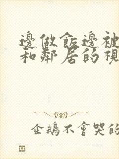 边做饭边被躁我和邻居的视频