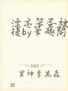 漂亮笨蛋被抱养后by笔趣阁在线阅读