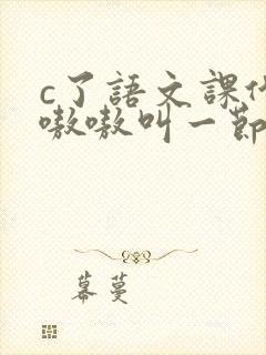 c了语文课代表嗷嗷叫一节课文