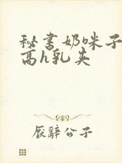 秘书奶咪子真大高h乳夹