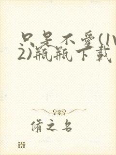 只是不爱(1V2)瓶瓶下载