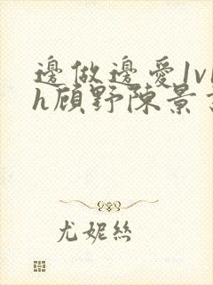 边做边爱1v1h顾野陈景书