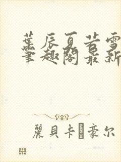 叶辰夏若雪孙怡笔趣阁最新章节