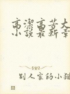 高洁高芳大团圆小说最新章节免费阅读