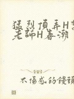 猛烈顶弄H禁欲老师H春潮