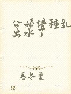 公妇借种乱h日出水了