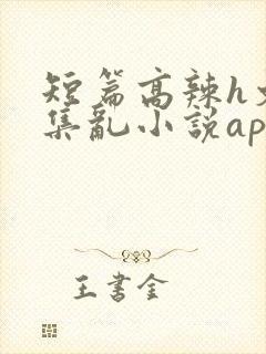 短篇高辣h文合集乱小说app