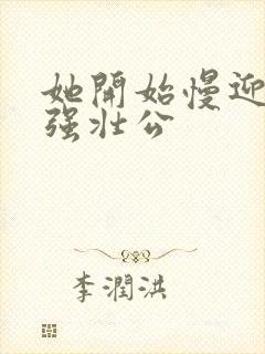 她开始慢迎迎合强壮公