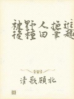 被野人拖进山洞后种田笔趣阁