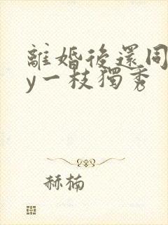 离婚后还同居by一枝独秀