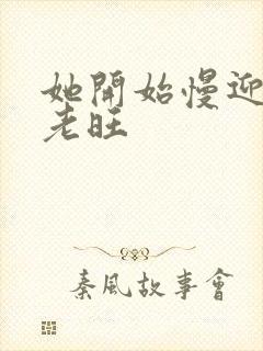 她开始慢迎迎合老旺