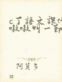 c了语文课代表嗷嗷叫一节课文