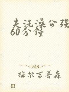 夫洗澡公强我了60分钟