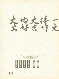 大肉大捧一进一出好爽作文