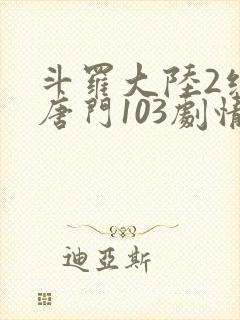 斗罗大陆2绝世唐门103剧情全免看