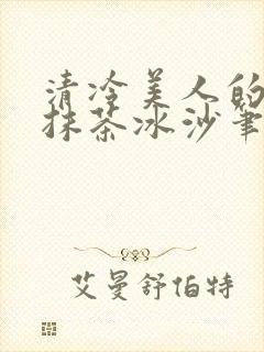 清冷美人的神奇抹茶冰沙笔趣阁